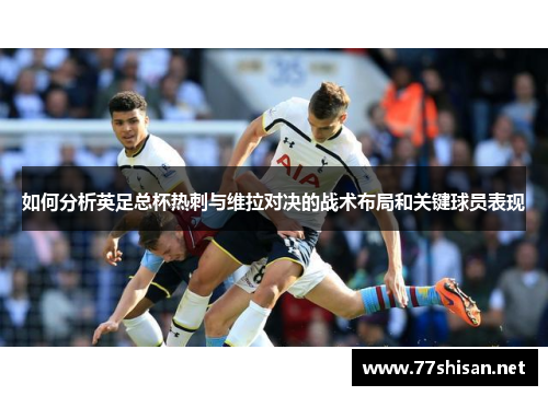 如何分析英足总杯热刺与维拉对决的战术布局和关键球员表现 如何分析英足总杯热刺与维拉对决的战术布局和关键球员表现