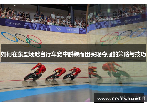 如何在东盟场地自行车赛中脱颖而出实现夺冠的策略与技巧 如何在东盟场地自行车赛中脱颖而出实现夺冠的策略与技巧