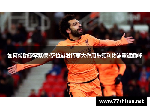 如何帮助穆罕默德·萨拉赫发挥更大作用带领利物浦重返巅峰 如何帮助穆罕默德·萨拉赫发挥更大作用带领利物浦重返巅峰