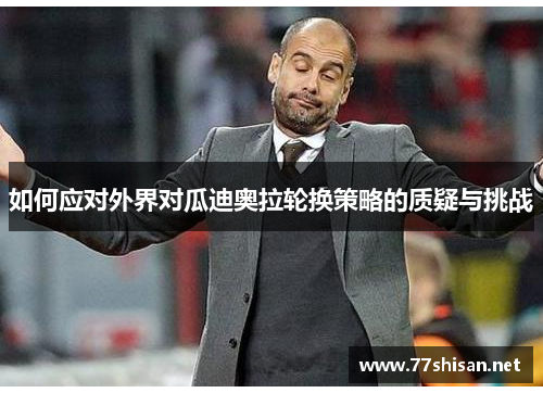 如何应对外界对瓜迪奥拉轮换策略的质疑与挑战 如何应对外界对瓜迪奥拉轮换策略的质疑与挑战