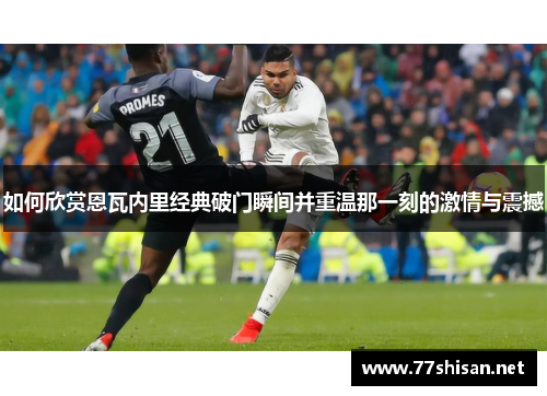 如何欣赏恩瓦内里经典破门瞬间并重温那一刻的激情与震撼
