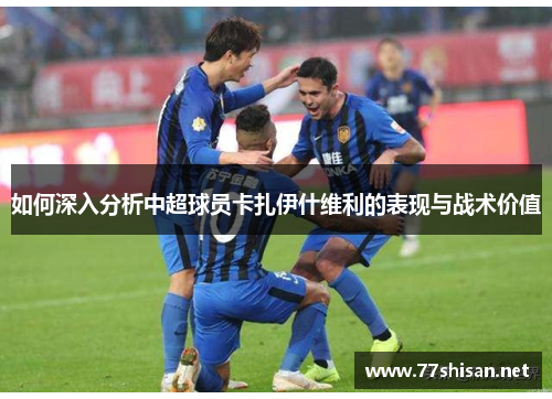 如何深入分析中超球员卡扎伊什维利的表现与战术价值 如何深入分析中超球员卡扎伊什维利的表现与战术价值