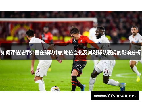 如何评估法甲外援在球队中的地位变化及其对球队表现的影响分析