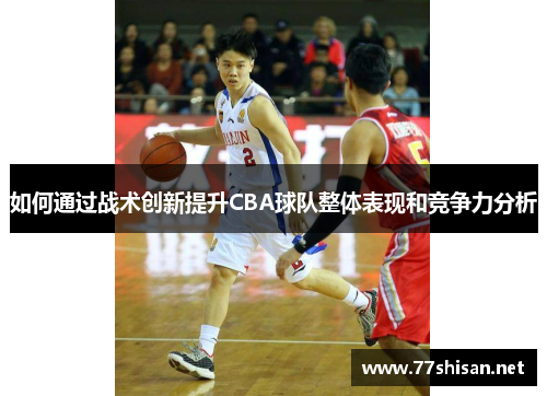如何通过战术创新提升CBA球队整体表现和竞争力分析 如何通过战术创新提升CBA球队整体表现和竞争力分析