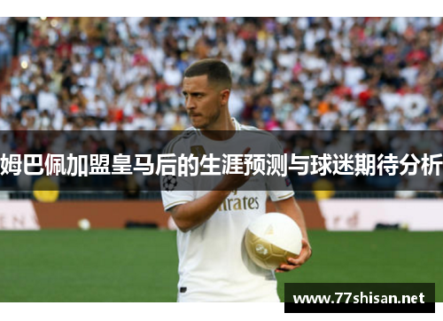 姆巴佩加盟皇马后的生涯预测与球迷期待分析
