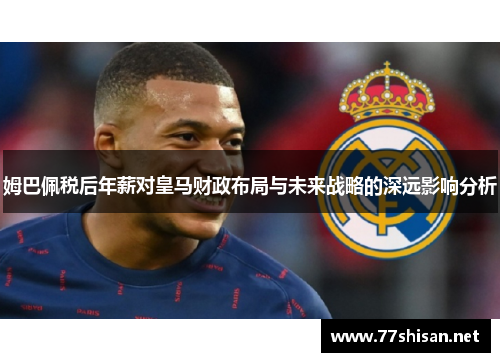 姆巴佩税后年薪对皇马财政布局与未来战略的深远影响分析